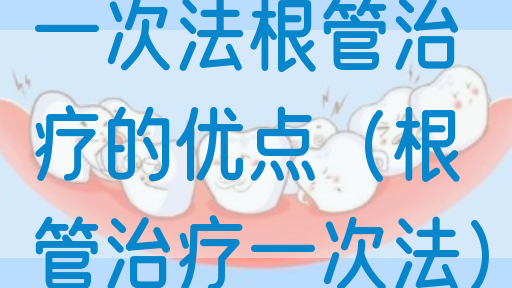 一次法根管治疗的优点（根管治疗一次法）