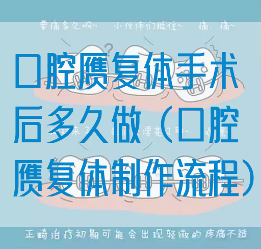 口腔赝复体手术后多久做（口腔赝复体制作流程）
