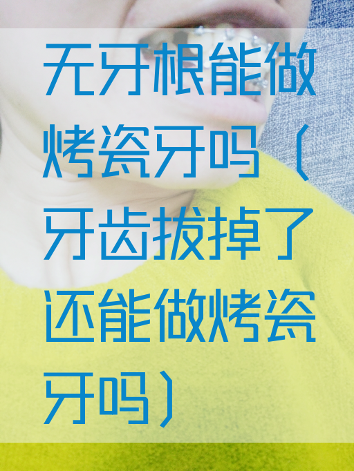 无牙根能做烤瓷牙吗（牙齿拔掉了还能做烤瓷牙吗）