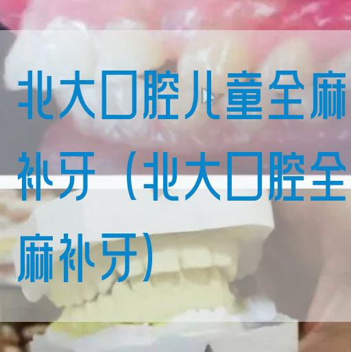 北大口腔儿童全麻补牙（北大口腔全麻补牙）