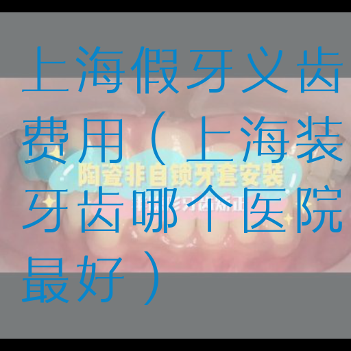 上海假牙义齿费用（上海装牙齿哪个医院最好）