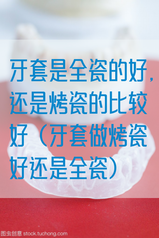 牙套是全瓷的好,还是烤瓷的比较好（牙套做烤瓷好还是全瓷）