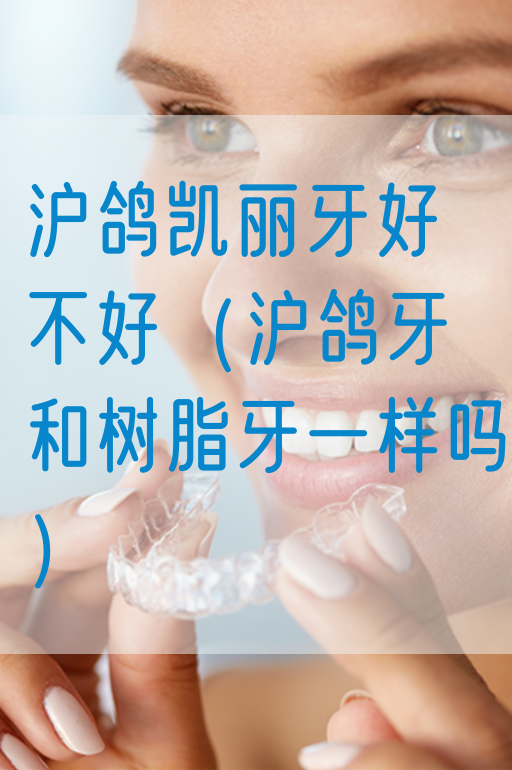 沪鸽凯丽牙好不好（沪鸽牙和树脂牙一样吗）
