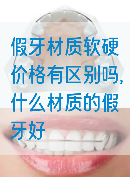 假牙材质软硬价格有区别吗,什么材质的假牙好