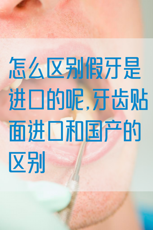 怎么区别假牙是进口的呢,牙齿贴面进口和国产的区别