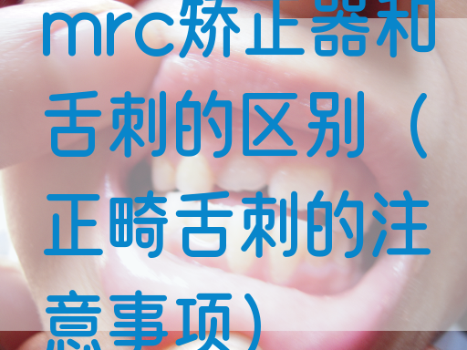 mrc矫正器和舌刺的区别（正畸舌刺的注意事项）