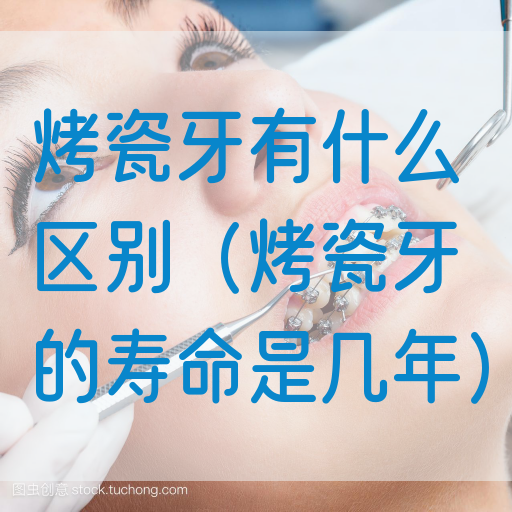 烤瓷牙有什么区别（烤瓷牙的寿命是几年）