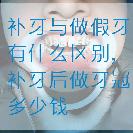 补牙与做假牙有什么区别,补牙后做牙冠多少钱