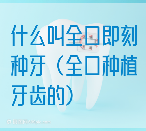 什么叫全口即刻种牙（全口种植牙齿的）