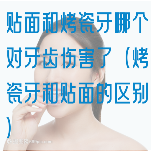 贴面和烤瓷牙哪个对牙齿伤害了（烤瓷牙和贴面的区别）