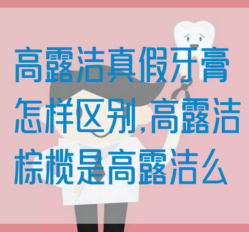 高露洁真假牙膏怎样区别,高露洁棕榄是高露洁么