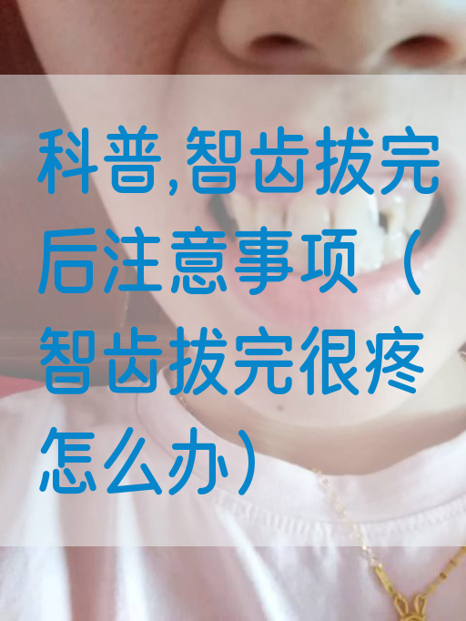 科普,智齿拔完后注意事项（智齿拔完很疼怎么办）