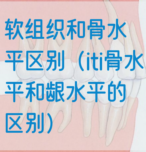 软组织和骨水平区别（iti骨水平和龈水平的区别）