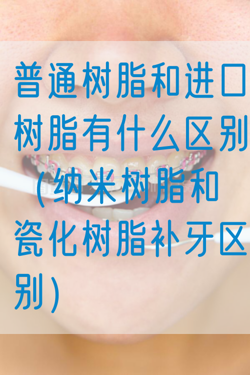 普通树脂和进口树脂有什么区别（纳米树脂和瓷化树脂补牙区别）