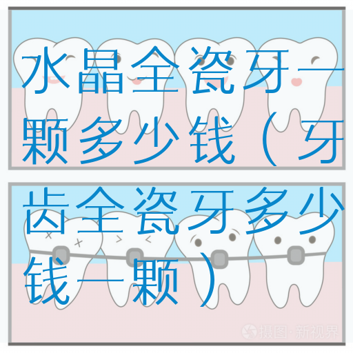 水晶全瓷牙一颗多少钱（牙齿全瓷牙多少钱一颗）