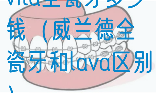 vita全瓷牙多少钱（威兰德全瓷牙和lava区别）