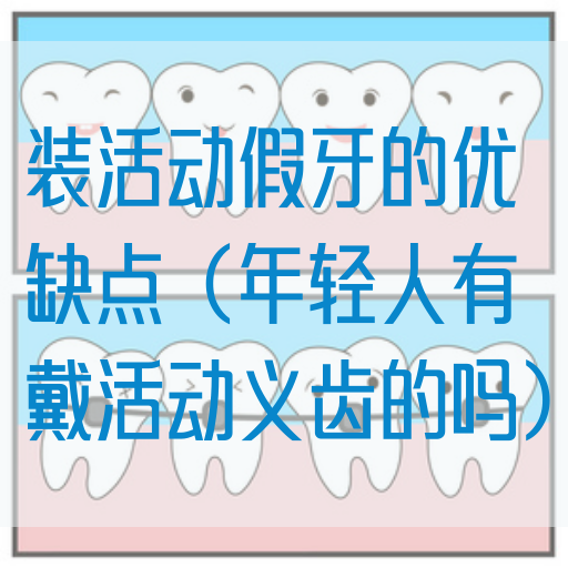 装活动假牙的优缺点（年轻人有戴活动义齿的吗）