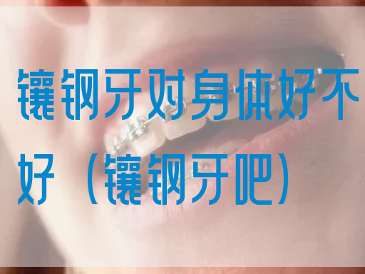 镶钢牙对身体好不好（镶钢牙吧）