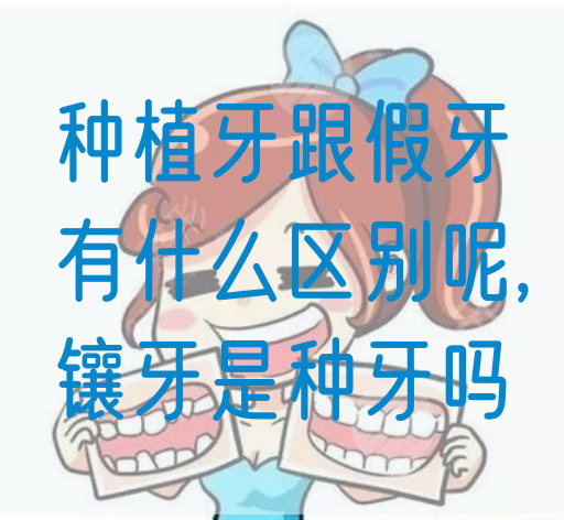 种植牙跟假牙有什么区别呢,镶牙是种牙吗