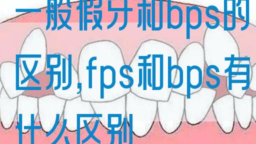 一般假牙和bps的区别,fps和bps有什么区别