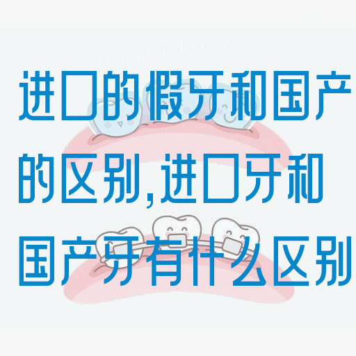 进口的假牙和国产的区别,进口牙和国产牙有什么区别