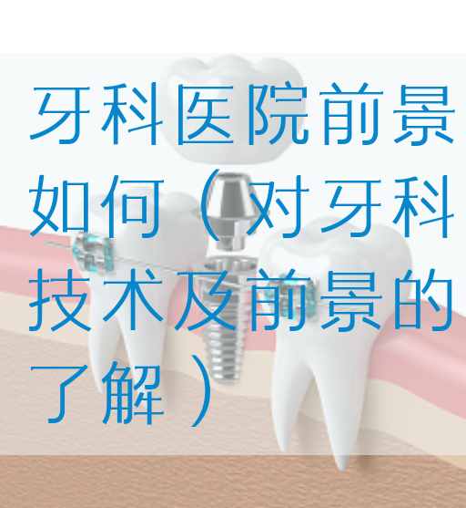 牙科医院前景如何（对牙科技术及前景的了解）