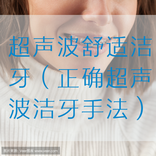 超声波舒适洁牙（正确超声波洁牙手法）