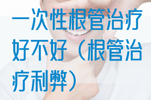 一次性根管治疗好不好（根管治疗利弊）