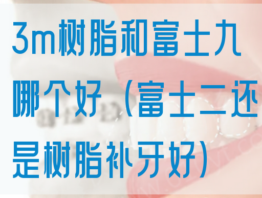 3m树脂和富士九哪个好（富士二还是树脂补牙好）
