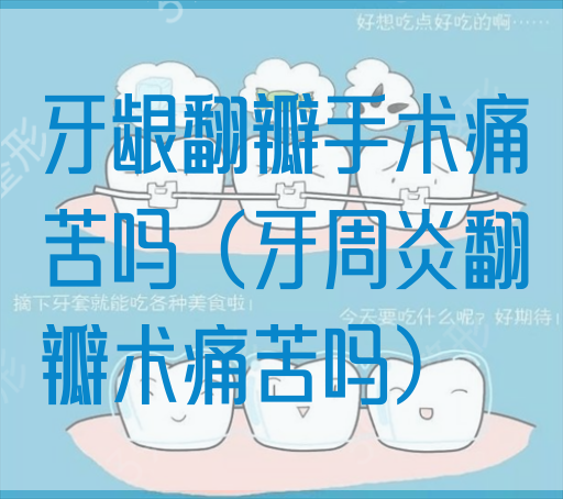 牙龈翻瓣手术痛苦吗（牙周炎翻瓣术痛苦吗）