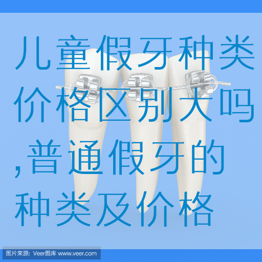儿童假牙种类价格区别大吗,普通假牙的种类及价格