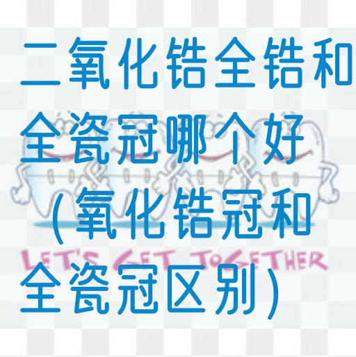 二氧化锆全锆和全瓷冠哪个好（氧化锆冠和全瓷冠区别）