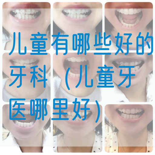儿童有哪些好的牙科（儿童牙医哪里好）