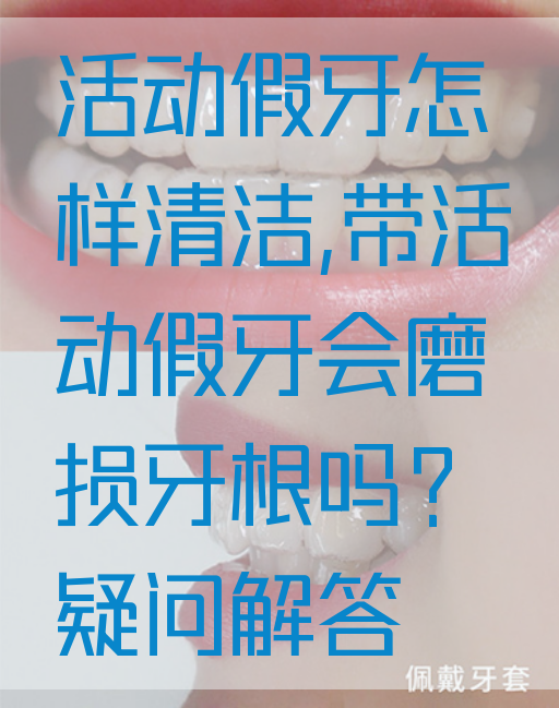 活动假牙怎样清洁,带活动假牙会磨损牙根吗？疑问解答