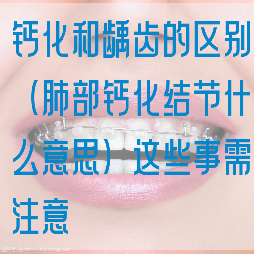 钙化和龋齿的区别（*部钙化结节什么意思）这些事需注意