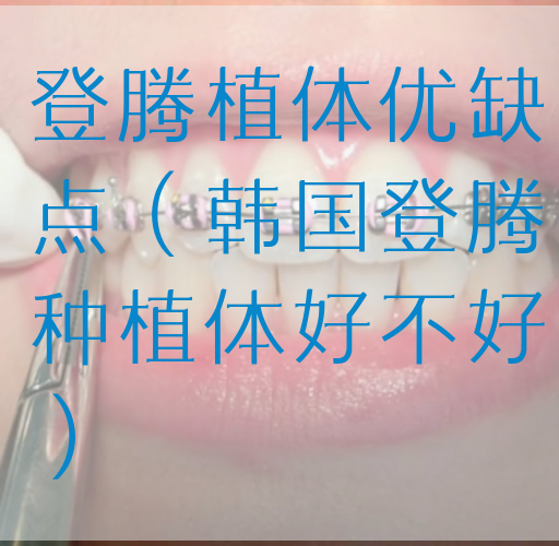 登腾植体优缺点（韩国登腾种植体好不好）
