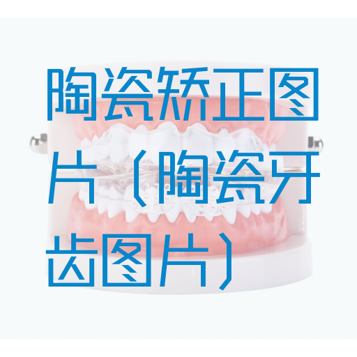陶瓷矫正图片（陶瓷牙齿图片）