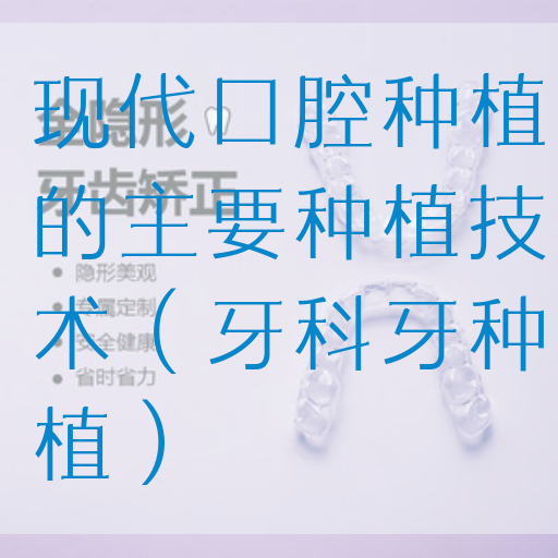 现代口腔种植的主要种植技术（牙科牙种植）
