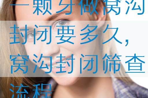 一颗牙做窝沟封闭要多久,窝沟封闭筛查流程