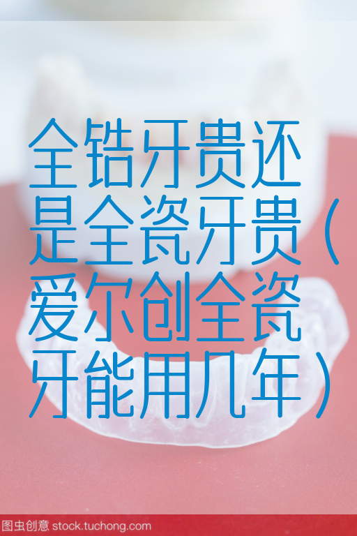 全锆牙贵还是全瓷牙贵（爱尔创全瓷牙能用几年）