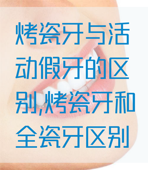 烤瓷牙与活动假牙的区别,烤瓷牙和全瓷牙区别
