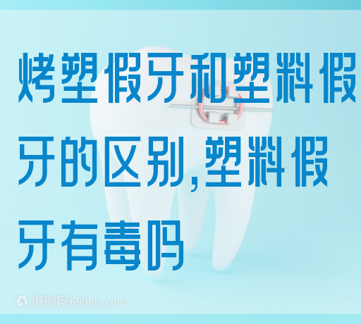 烤塑假牙和塑料假牙的区别,塑料假牙有毒吗