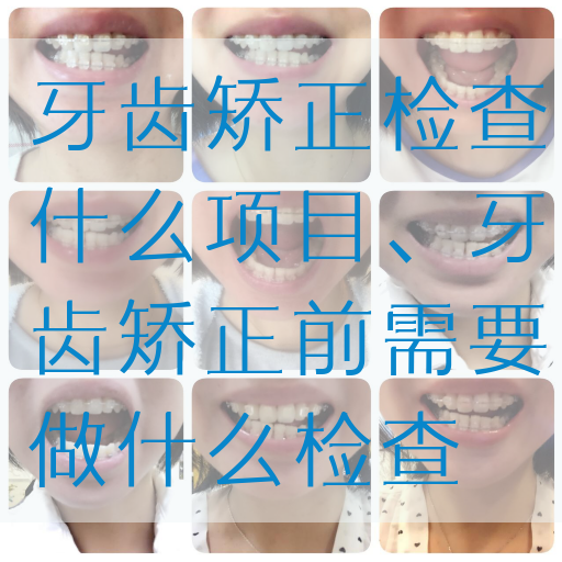 牙齿矫正检查什么项目、牙齿矫正前需要做什么检查