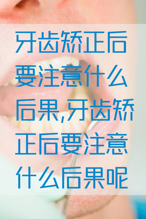 牙齿矫正后要注意什么后果,牙齿矫正后要注意什么后果呢(图1)