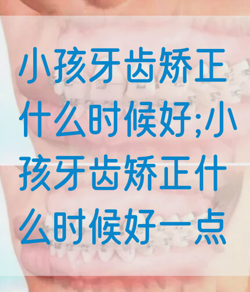 小孩牙齿矫正什么时候好;小孩牙齿矫正什么时候好一点(图1)
