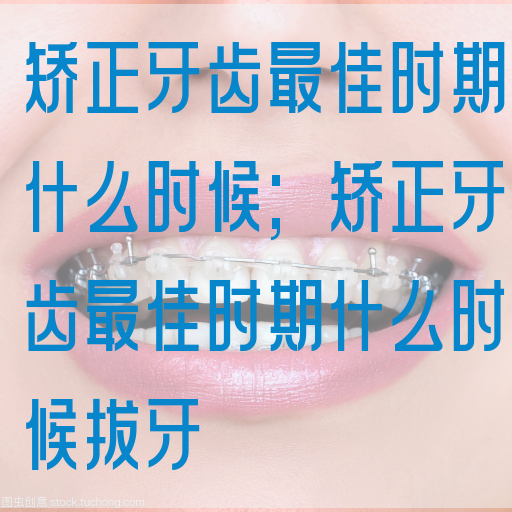矫正牙齿最佳时期什么时候;矫正牙齿最佳时期什么时候拔牙(图1)