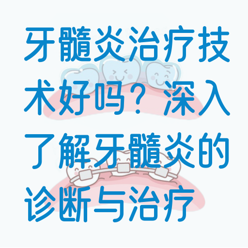 牙髓炎治疗技术好吗？深入了解牙髓炎的诊断与治疗