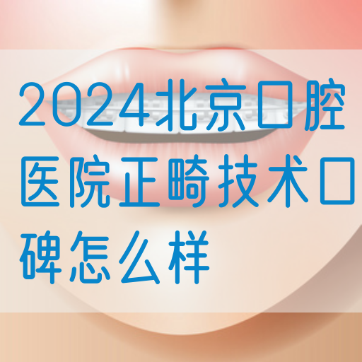 2024北京口腔医院正畸技术口碑怎么样