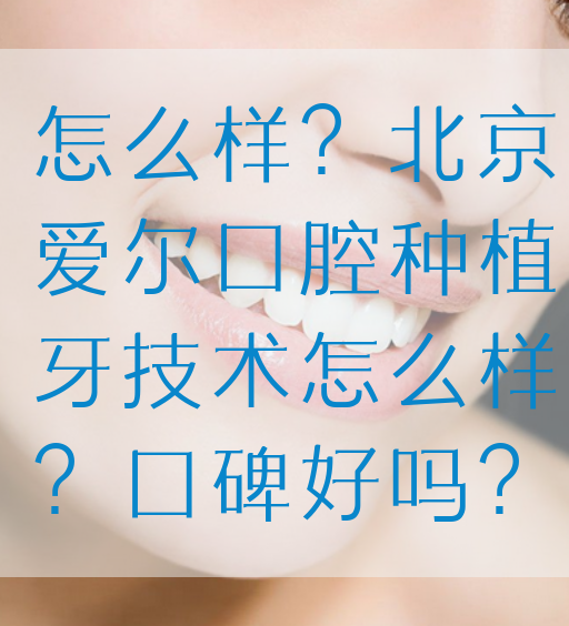 怎么样？北京爱尔口腔种植牙技术怎么样？口碑好吗？