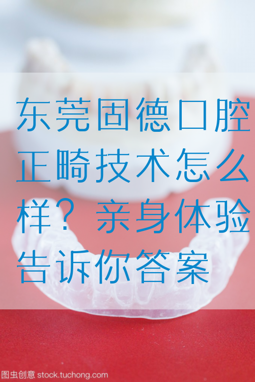 东莞固德口腔正畸技术怎么样？亲身体验告诉你答案